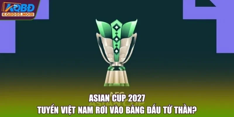 Asian Cup 2027 - Tuyển Việt Nam Rơi Vào Bảng Đấu Tử Thần?