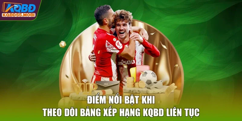 Điểm nổi bật khi theo dõi bảng xếp hạng KQBD liên tục