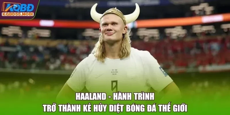 Haaland - Hành Trình Trở Thành Kẻ Hủy Diệt Bóng Đá Thế Giới