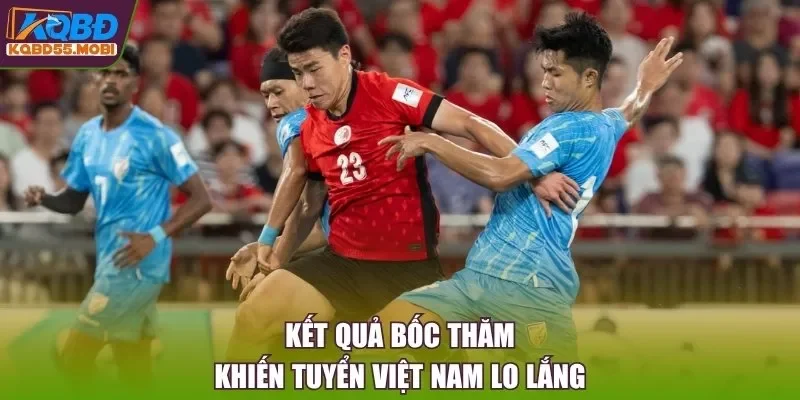 Kết quả bốc thăm khiến tuyển Việt Nam lo lắng