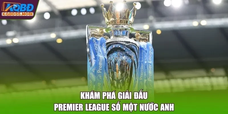 Khám phá giải đấu Premier League số một nước Anh