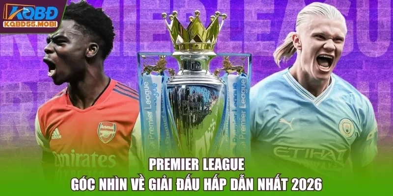 Premier League - Góc Nhìn Về Giải Đấu Hấp Dẫn Nhất 2026