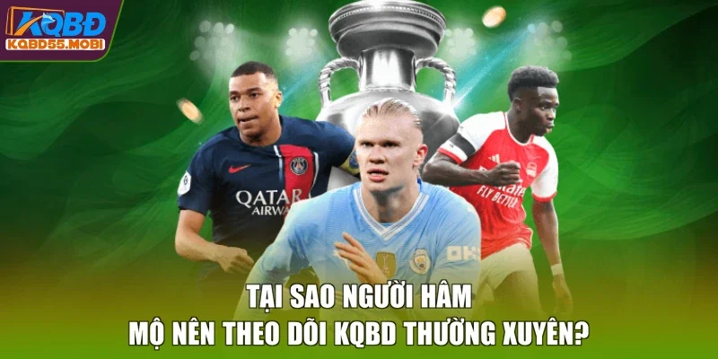 Tại sao người hâm mộ nên theo dõi KQBD thường xuyên?
